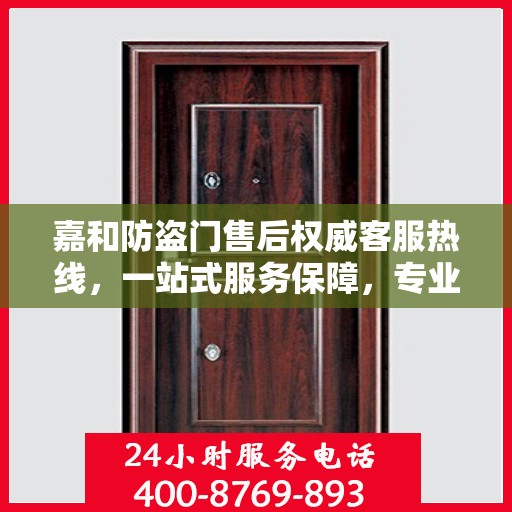 嘉和防盗门售后权威客服热线，一站式服务保障，专业为您解答疑惑！