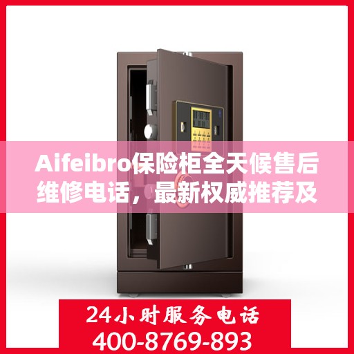 Aifeibro保险柜全天候售后维修电话，最新权威推荐及指南