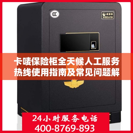 卡唛保险柜全天候人工服务热线使用指南及常见问题解答大全