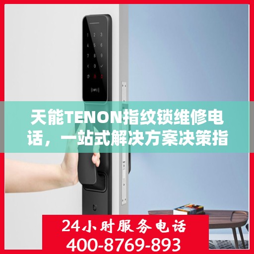 天能TENON指纹锁维修电话，一站式解决方案决策指南