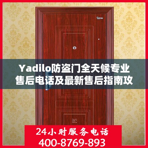 Yadilo防盗门全天候专业售后电话及最新售后指南攻略