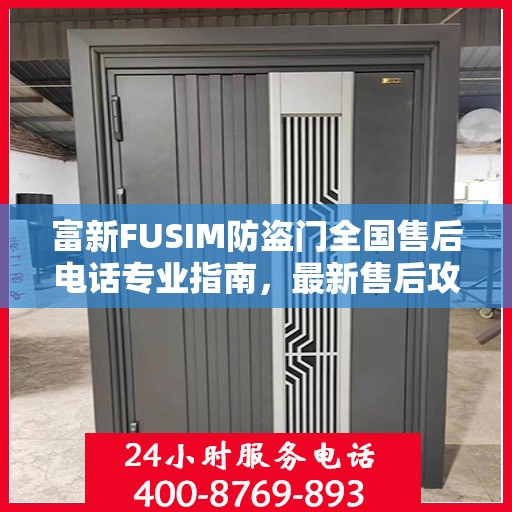富新FUSIM防盗门全国售后电话专业指南，最新售后攻略与联系方式