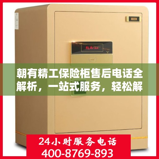 朝有精工保险柜售后电话全解析，一站式服务，轻松解决您的售后问题