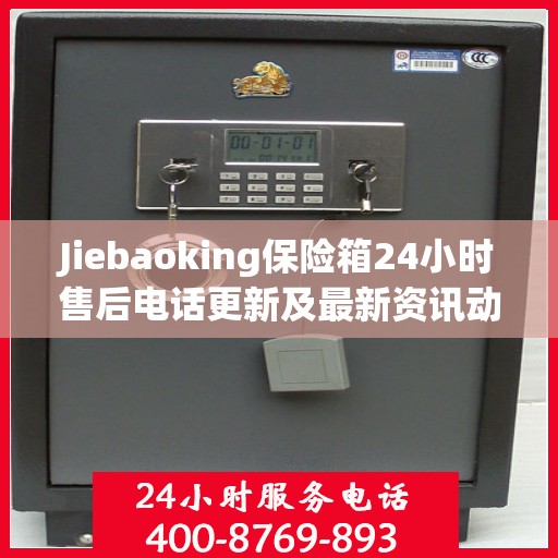 Jiebaoking保险箱24小时售后电话更新及最新资讯动态