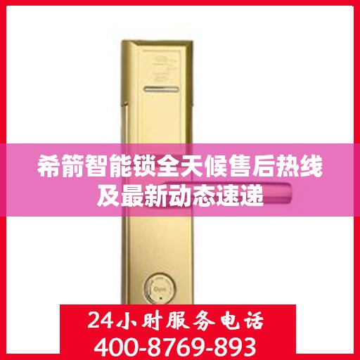 希箭智能锁全天候售后热线及最新动态速递
