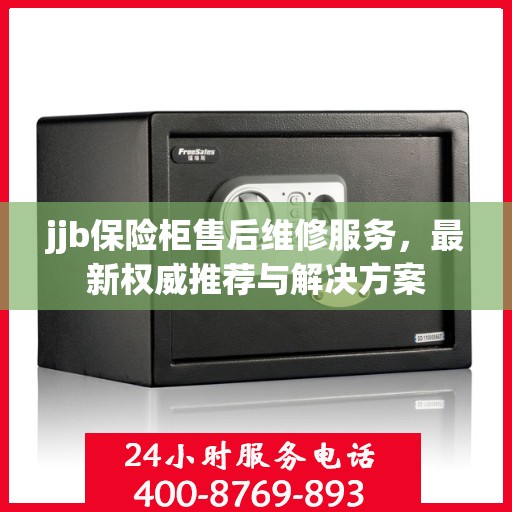 jjb保险柜售后维修服务，最新权威推荐与解决方案