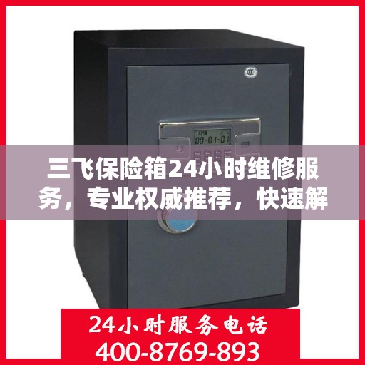 三飞保险箱24小时维修服务，专业权威推荐，快速解决您的安全锁事