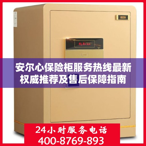 安尔心保险柜服务热线最新权威推荐及售后保障指南