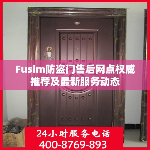 Fusim防盗门售后网点权威推荐及最新服务动态