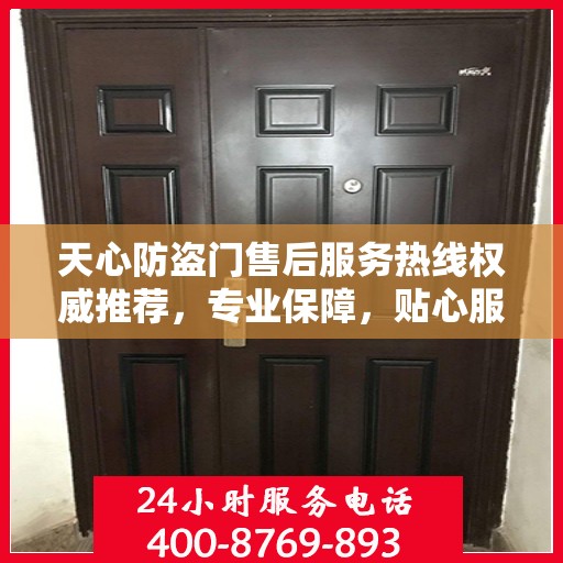 天心防盗门售后服务热线权威推荐，专业保障，贴心服务