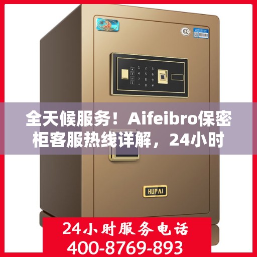 全天候服务！Aifeibro保密柜客服热线详解，24小时无忧服务体验