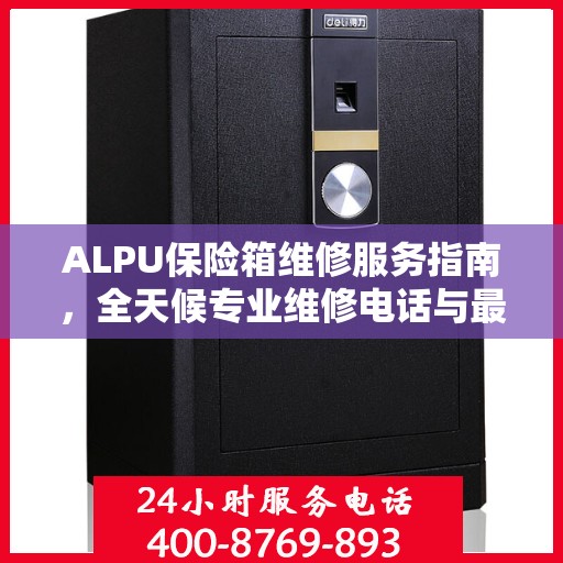 ALPU保险箱维修服务指南，全天候专业维修电话与最新攻略