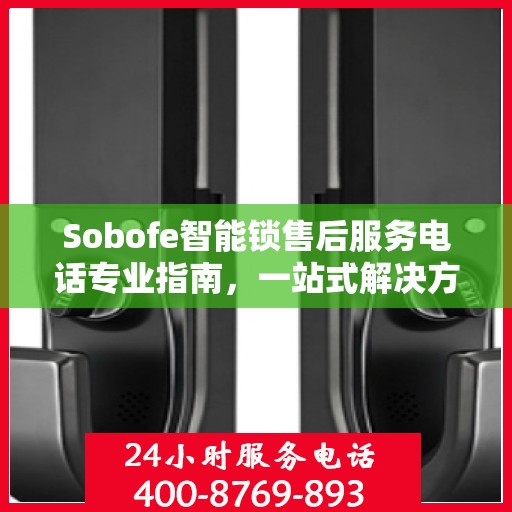 Sobofe智能锁售后服务电话专业指南，一站式解决方案权威指南