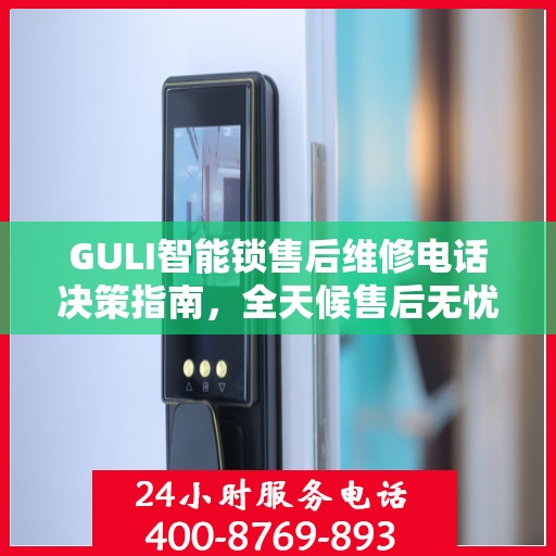 GULI智能锁售后维修电话决策指南，全天候售后无忧服务保障
