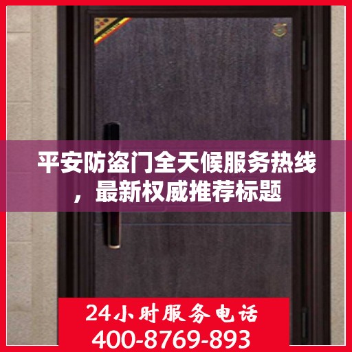 平安防盗门全天候服务热线，最新权威推荐标题