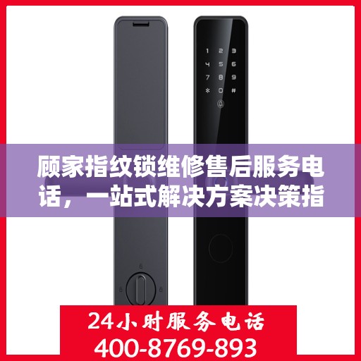 顾家指纹锁维修售后服务电话，一站式解决方案决策指南