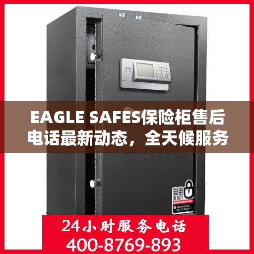 EAGLE SAFES保险柜售后电话最新动态，全天候服务保障，售后无忧！