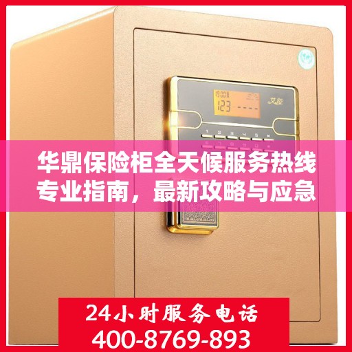 华鼎保险柜全天候服务热线专业指南，最新攻略与应急支持