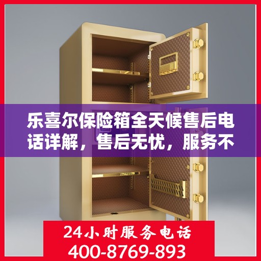 乐喜尔保险箱全天候售后电话详解，售后无忧，服务不打烊