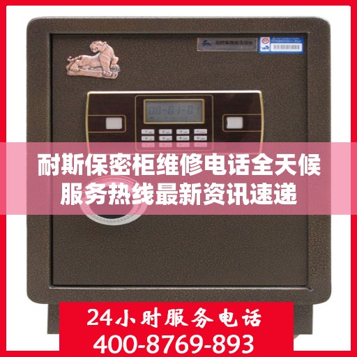 耐斯保密柜维修电话全天候服务热线最新资讯速递