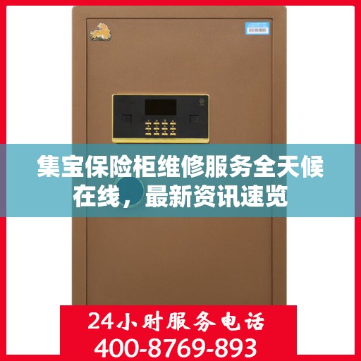 集宝保险柜维修服务全天候在线，最新资讯速览