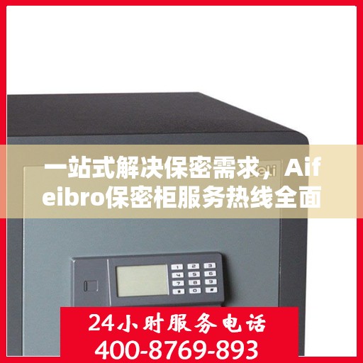 一站式解决保密需求，Aifeibro保密柜服务热线全面解析