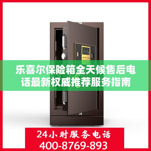 乐喜尔保险箱全天候售后电话最新权威推荐服务指南