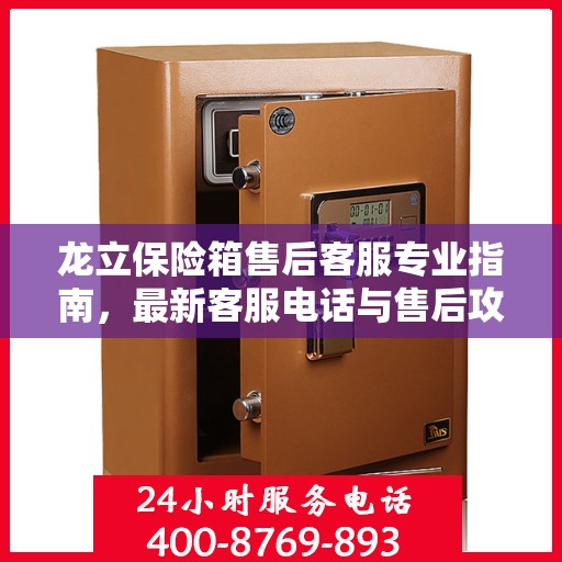 龙立保险箱售后客服专业指南，最新客服电话与售后攻略