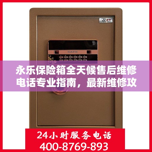 永乐保险箱全天候售后维修电话专业指南，最新维修攻略及电话服务详解