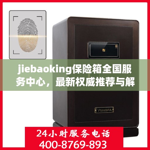 jiebaoking保险箱全国服务中心，最新权威推荐与解决方案