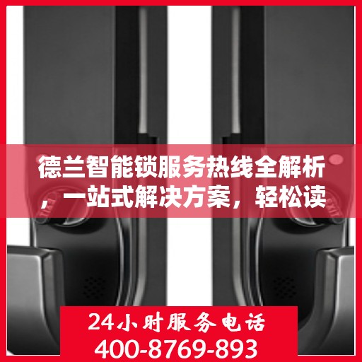 德兰智能锁服务热线全解析，一站式解决方案，轻松读懂！