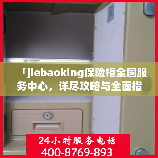 「jiebaoking保险柜全国服务中心，详尽攻略与全面指导」