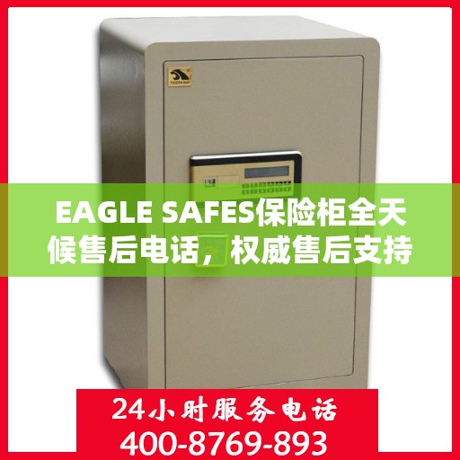 EAGLE SAFES保险柜全天候售后电话，权威售后支持，贴心服务不打烊