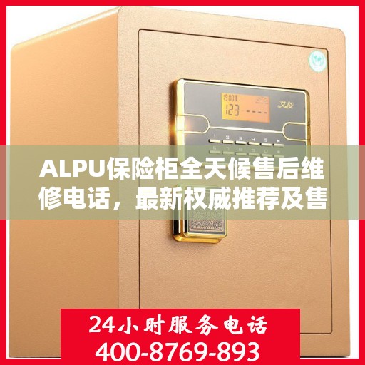 ALPU保险柜全天候售后维修电话，最新权威推荐及售后保障详解