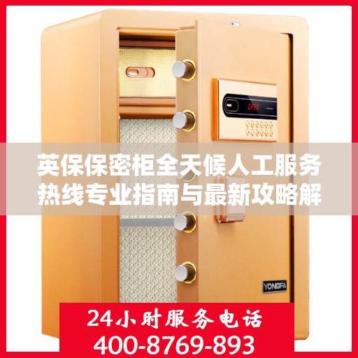 英保保密柜全天候人工服务热线专业指南与最新攻略解密