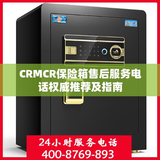 CRMCR保险箱售后服务电话权威推荐及指南