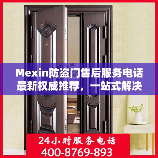 Mexin防盗门售后服务电话最新权威推荐，一站式解决方案的贴心服务热线