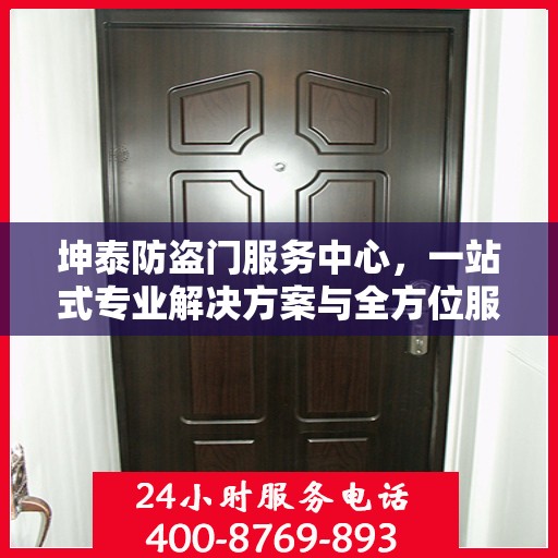 坤泰防盗门服务中心，一站式专业解决方案与全方位服务指南攻略