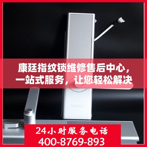 康廷指纹锁维修售后中心，一站式服务，让您轻松解决所有问题