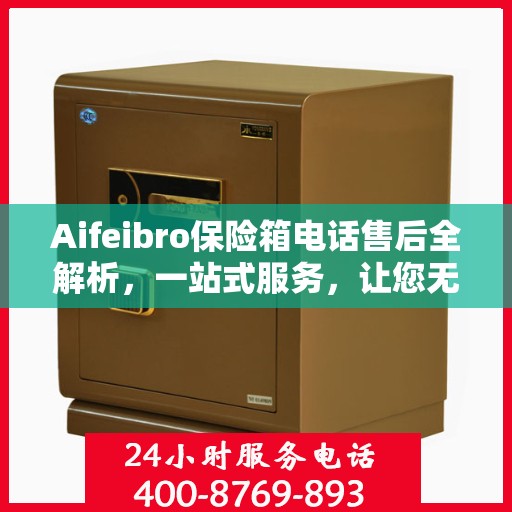Aifeibro保险箱电话售后全解析，一站式服务，让您无忧！
