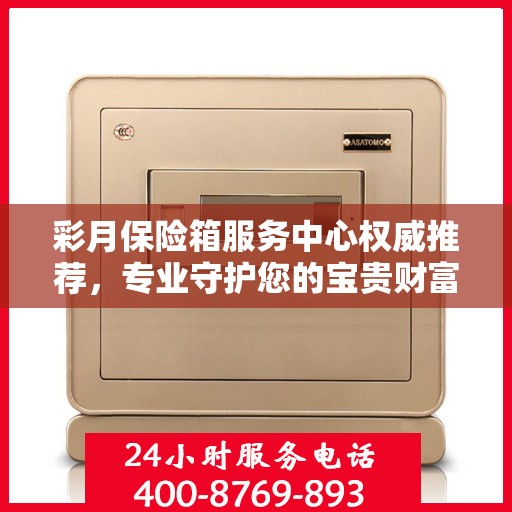 彩月保险箱服务中心权威推荐，专业守护您的宝贵财富