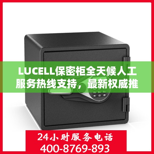 LUCELL保密柜全天候人工服务热线支持，最新权威推荐指南