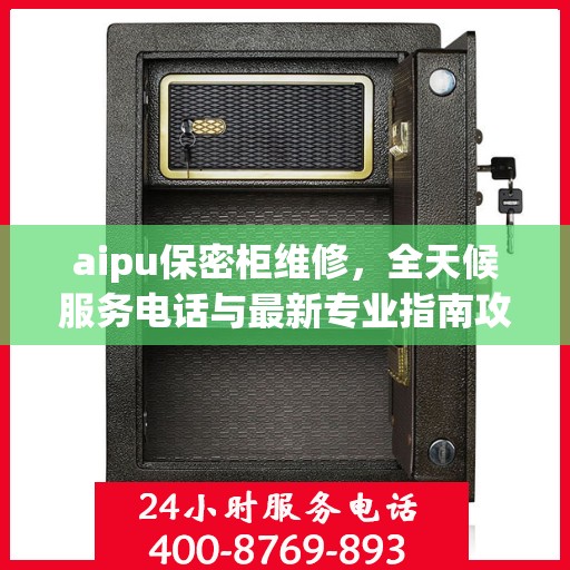aipu保密柜维修，全天候服务电话与最新专业指南攻略