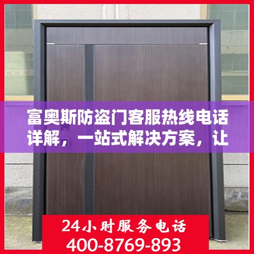 富奥斯防盗门客服热线电话详解，一站式解决方案，让您轻松掌握服务资讯！