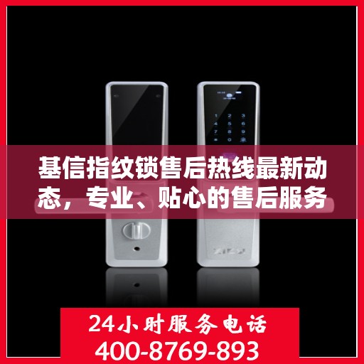 基信指纹锁售后热线最新动态，专业、贴心的售后服务，为您的安全保驾护航
