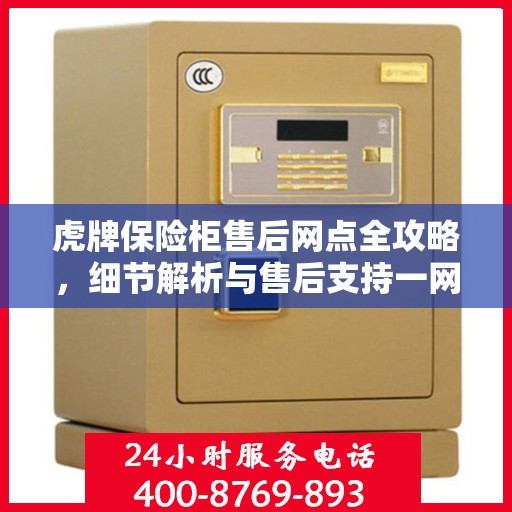 虎牌保险柜售后网点全攻略，细节解析与售后支持一网打尽