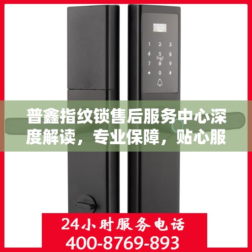 普鑫指纹锁售后服务中心深度解读，专业保障，贴心服务