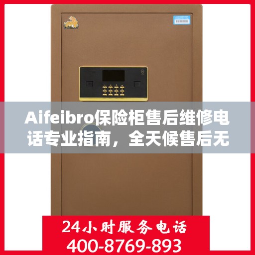 Aifeibro保险柜售后维修电话专业指南，全天候售后无忧攻略