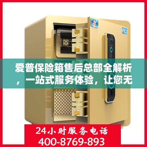 爱普保险箱售后总部全解析，一站式服务体验，让您无忧购！