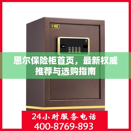 恩尔保险柜首页，最新权威推荐与选购指南